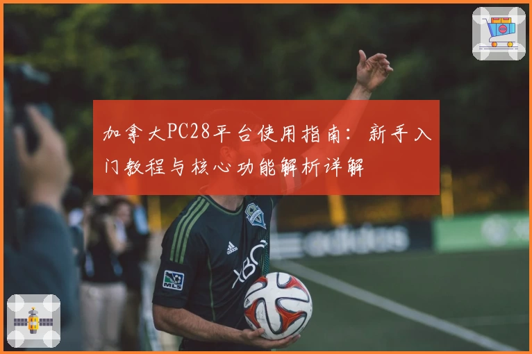 加拿大PC28平台使用指南：新手入门教程与核心功能解析详解