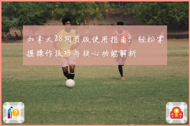 加拿大28网页版使用指南：轻松掌握操作技巧与核心功能解析