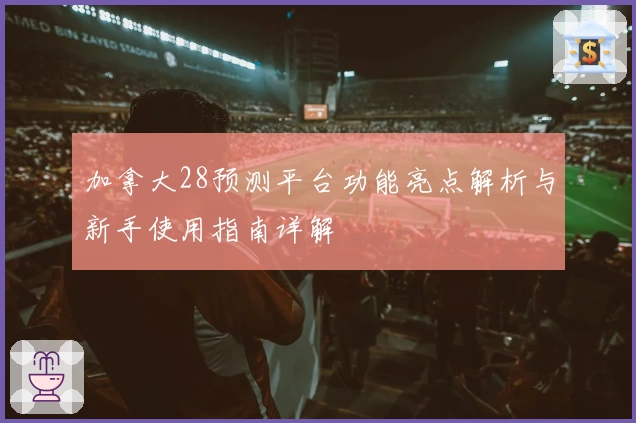 加拿大28预测平台功能亮点解析与新手使用指南详解
