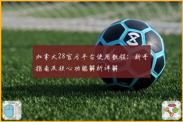 加拿大28官方平台使用教程：新手指南及核心功能解析详解