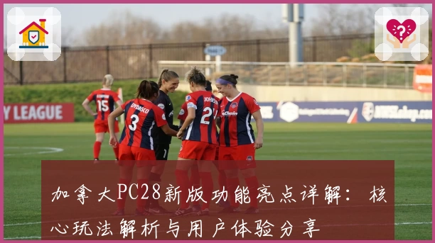 加拿大PC28新版功能亮点详解：核心玩法解析与用户体验分享