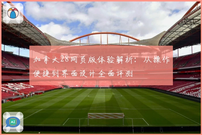 加拿大28网页版体验解析：从操作便捷到界面设计全面评测