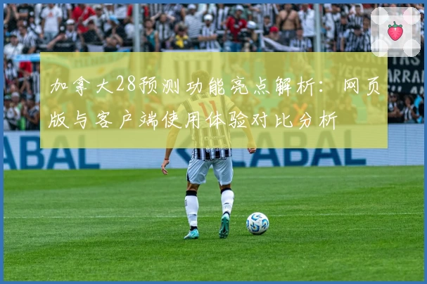 加拿大28预测功能亮点解析：网页版与客户端使用体验对比分析