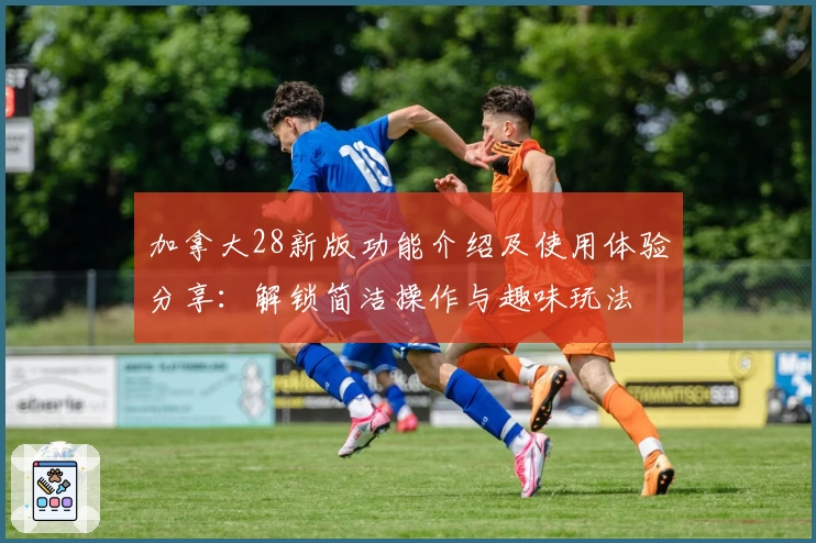 加拿大28新版功能介绍及使用体验分享：解锁简洁操作与趣味玩法