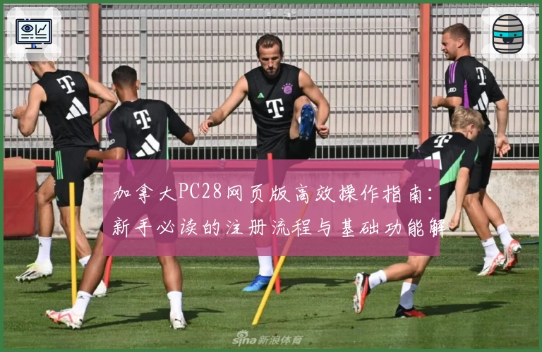 加拿大PC28网页版高效操作指南：新手必读的注册流程与基础功能解析