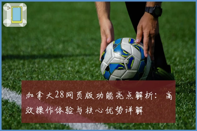 加拿大28网页版功能亮点解析：高效操作体验与核心优势详解