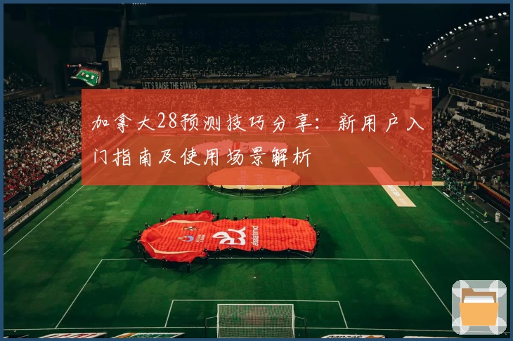 加拿大28预测技巧分享：新用户入门指南及使用场景解析