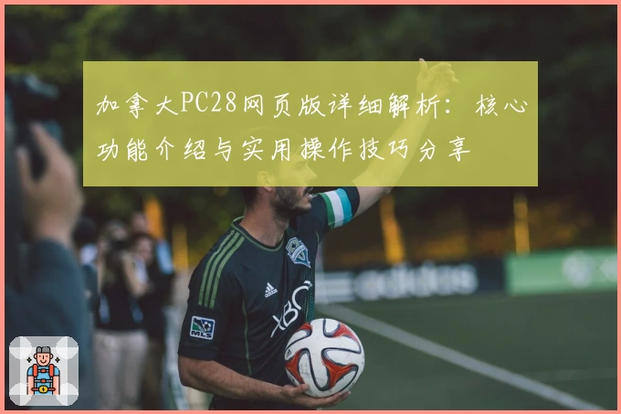 加拿大PC28网页版详细解析：核心功能介绍与实用操作技巧分享