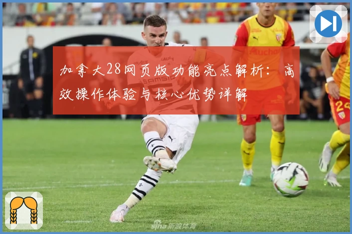 加拿大28网页版功能亮点解析：高效操作体验与核心优势详解