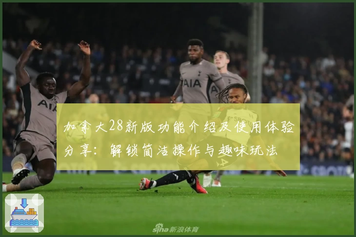 加拿大28新版功能介绍及使用体验分享：解锁简洁操作与趣味玩法