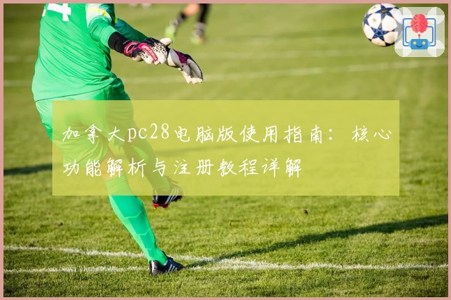 加拿大pc28电脑版使用指南：核心功能解析与注册教程详解