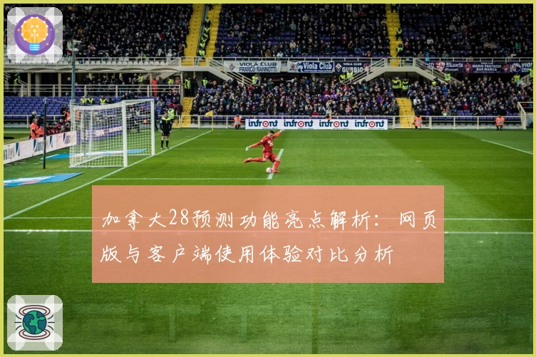 加拿大28预测功能亮点解析：网页版与客户端使用体验对比分析