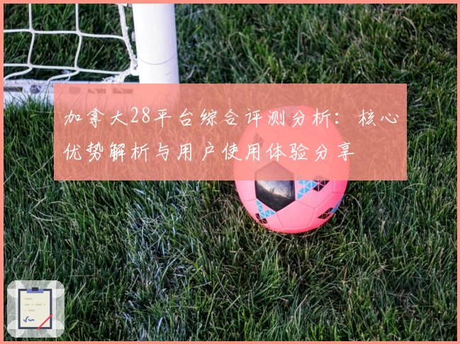 加拿大28平台综合评测分析：核心优势解析与用户使用体验分享