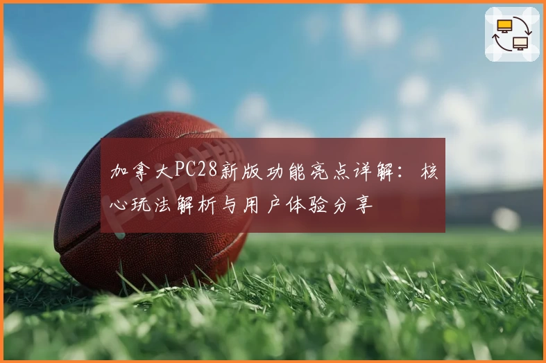 加拿大PC28新版功能亮点详解：核心玩法解析与用户体验分享