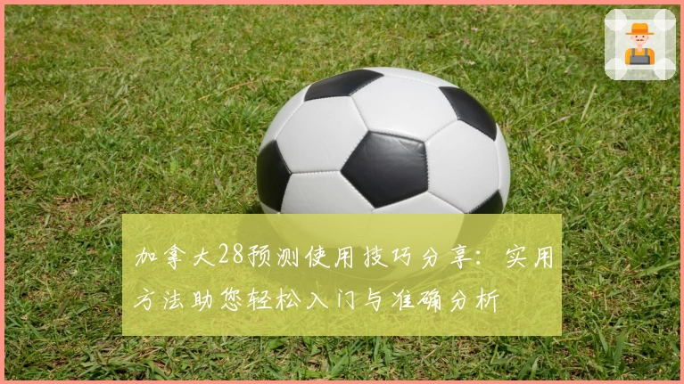 加拿大28预测使用技巧分享：实用方法助您轻松入门与准确分析