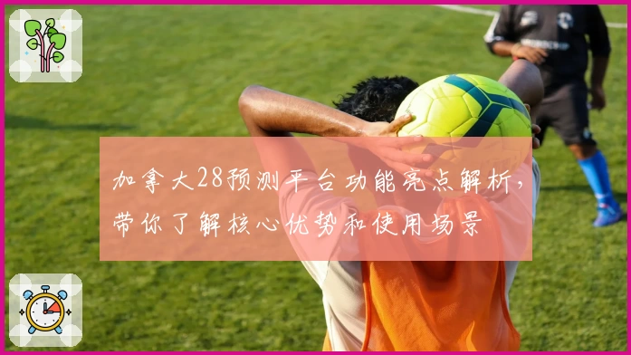 加拿大28预测平台功能亮点解析，带你了解核心优势和使用场景