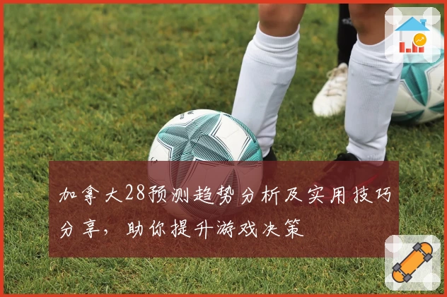 加拿大28预测趋势分析及实用技巧分享，助你提升游戏决策