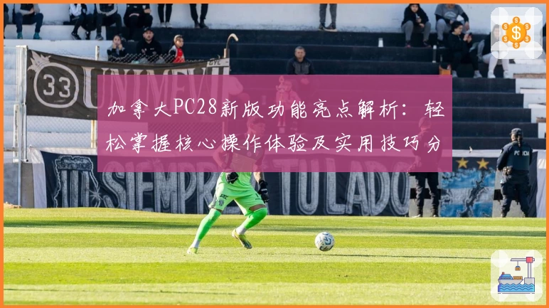 加拿大PC28新版功能亮点解析：轻松掌握核心操作体验及实用技巧分享